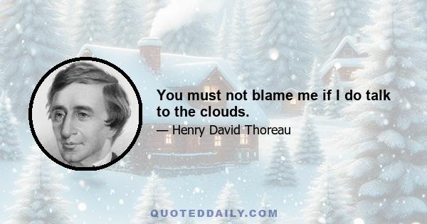 You must not blame me if I do talk to the clouds.