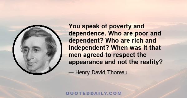 You speak of poverty and dependence. Who are poor and dependent? Who are rich and independent? When was it that men agreed to respect the appearance and not the reality?