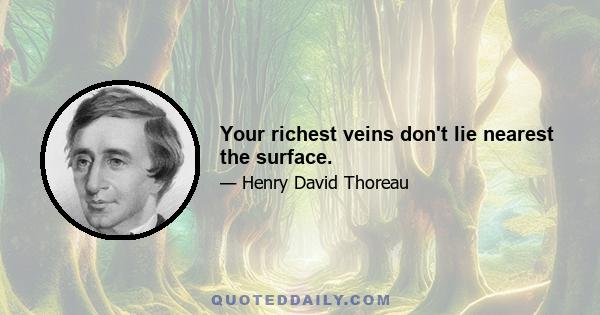 Your richest veins don't lie nearest the surface.