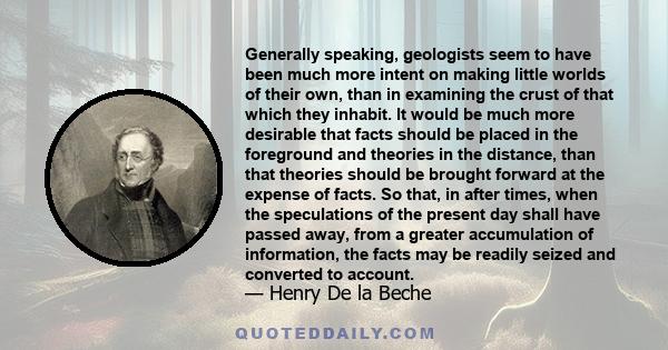 Generally speaking, geologists seem to have been much more intent on making little worlds of their own, than in examining the crust of that which they inhabit. It would be much more desirable that facts should be placed 