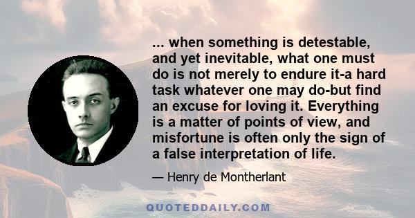 ... when something is detestable, and yet inevitable, what one must do is not merely to endure it-a hard task whatever one may do-but find an excuse for loving it. Everything is a matter of points of view, and