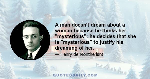 A man doesn't dream about a woman because he thinks her mysterious; he decides that she is mysterious to justify his dreaming of her.