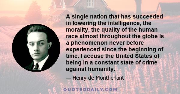 A single nation that has succeeded in lowering the intelligence, the morality, the quality of the human race almost throughout the globe is a phenomenon never before experienced since the beginning of time. I accuse the 