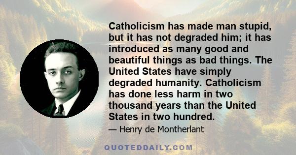 Catholicism has made man stupid, but it has not degraded him; it has introduced as many good and beautiful things as bad things. The United States have simply degraded humanity. Catholicism has done less harm in two