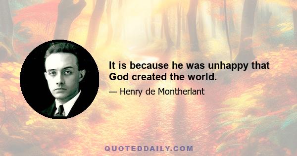 It is because he was unhappy that God created the world.