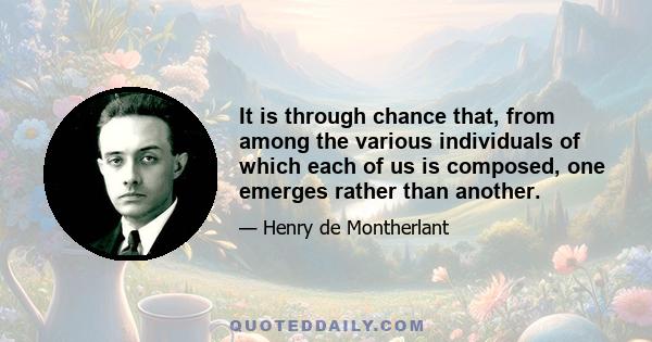 It is through chance that, from among the various individuals of which each of us is composed, one emerges rather than another.