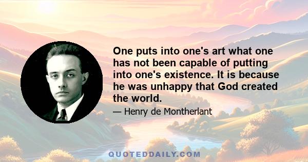 One puts into one's art what one has not been capable of putting into one's existence. It is because he was unhappy that God created the world.