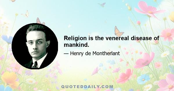 Religion is the venereal disease of mankind.