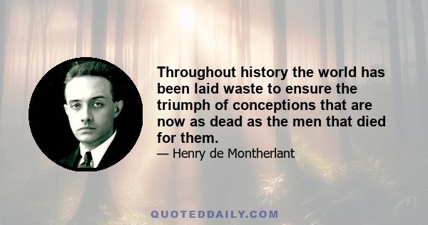 Throughout history the world has been laid waste to ensure the triumph of conceptions that are now as dead as the men that died for them.