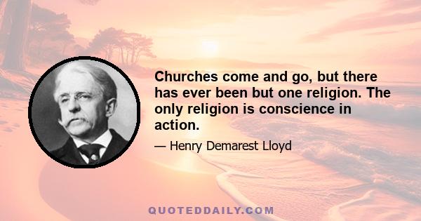 Churches come and go, but there has ever been but one religion. The only religion is conscience in action.