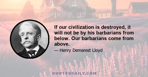 If our civilization is destroyed, it will not be by his barbarians from below. Our barbarians come from above.