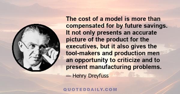 The cost of a model is more than compensated for by future savings. It not only presents an accurate picture of the product for the executives, but it also gives the tool-makers and production men an opportunity to