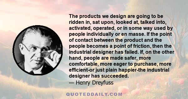 The products we design are going to be ridden in, sat upon, looked at, talked into, activated, operated, or in some way used by people individually or en masse. If the point of contact between the product and the people 