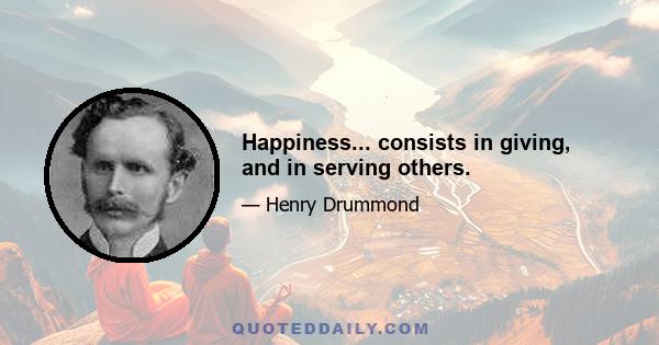 Happiness... consists in giving, and in serving others.