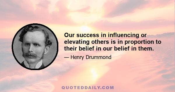 Our success in influencing or elevating others is in proportion to their belief in our belief in them.