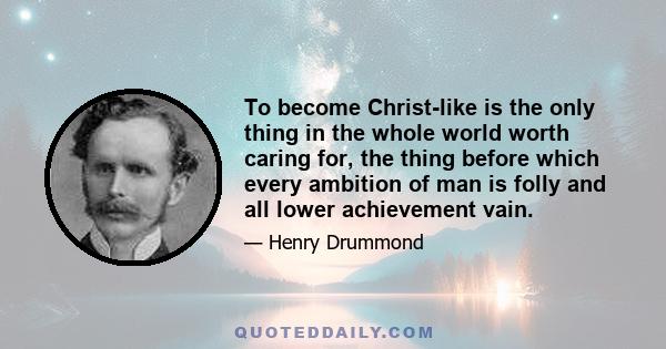 To become Christ-like is the only thing in the whole world worth caring for, the thing before which every ambition of man is folly and all lower achievement vain.