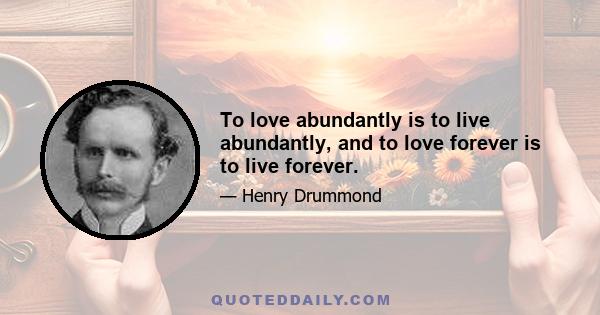 To love abundantly is to live abundantly, and to love forever is to live forever.