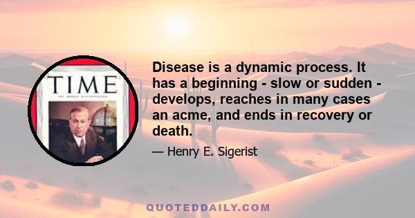 Disease is a dynamic process. It has a beginning - slow or sudden - develops, reaches in many cases an acme, and ends in recovery or death.