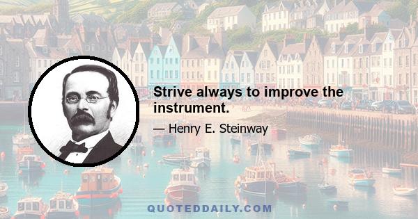 Strive always to improve the instrument.