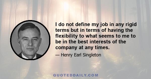 I do not define my job in any rigid terms but in terms of having the flexibility to what seems to me to be in the best interests of the company at any times.