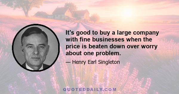 It's good to buy a large company with fine businesses when the price is beaten down over worry about one problem.