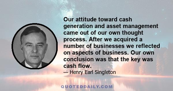 Our attitude toward cash generation and asset management came out of our own thought process. After we acquired a number of businesses we reflected on aspects of business. Our own conclusion was that the key was cash