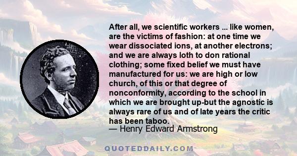 After all, we scientific workers ... like women, are the victims of fashion: at one time we wear dissociated ions, at another electrons; and we are always loth to don rational clothing; some fixed belief we must have