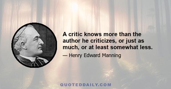 A critic knows more than the author he criticizes, or just as much, or at least somewhat less.