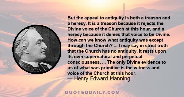 But the appeal to antiquity is both a treason and a heresy. It is a treason because it rejects the Divine voice of the Church at this hour, and a heresy because it denies that voice to be Divine. How can we know what