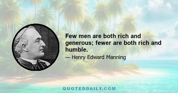 Few men are both rich and generous; fewer are both rich and humble.