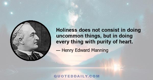 Holiness does not consist in doing uncommon things, but in doing every thing with purity of heart.