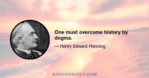 One must overcome history by dogma.