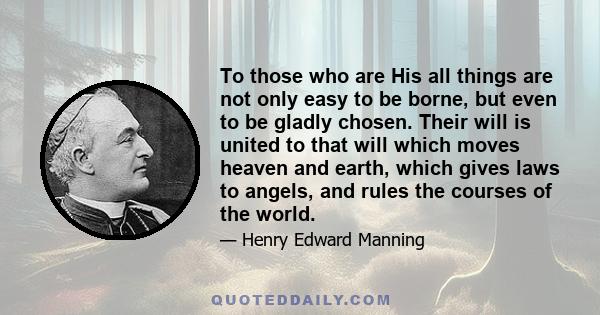 To those who are His all things are not only easy to be borne, but even to be gladly chosen. Their will is united to that will which moves heaven and earth, which gives laws to angels, and rules the courses of the world.