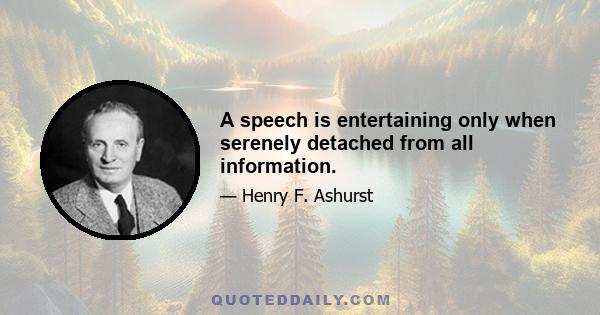 A speech is entertaining only when serenely detached from all information.