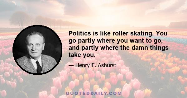 Politics is like roller skating. You go partly where you want to go, and partly where the damn things take you.