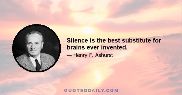 Silence is the best substitute for brains ever invented.