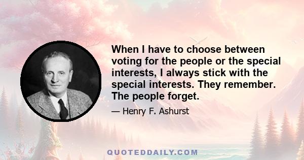 When I have to choose between voting for the people or the special interests, I always stick with the special interests. They remember. The people forget.