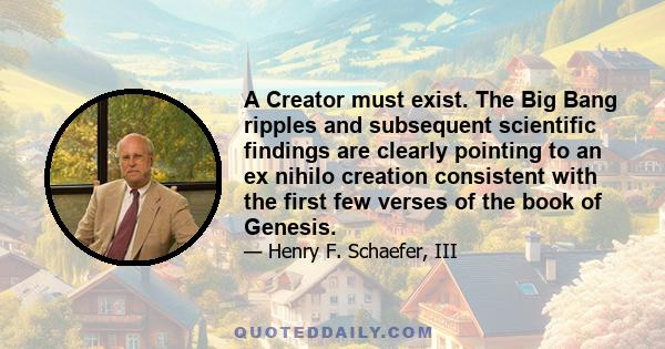 A Creator must exist. The Big Bang ripples and subsequent scientific findings are clearly pointing to an ex nihilo creation consistent with the first few verses of the book of Genesis.