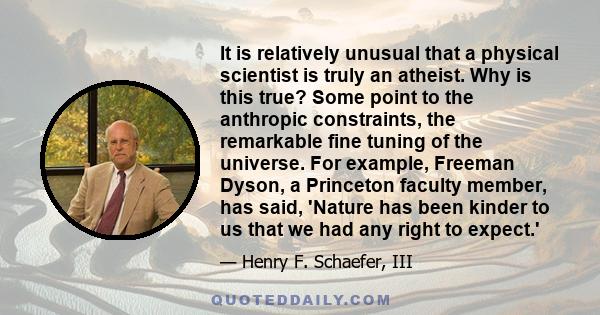 It is relatively unusual that a physical scientist is truly an atheist. Why is this true? Some point to the anthropic constraints, the remarkable fine tuning of the universe. For example, Freeman Dyson, a Princeton