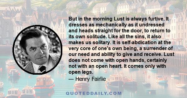 But in the morning Lust is always furtive. It dresses as mechanically as it undressed and heads straight for the door, to return to its own solitude. Like all the sins, it also makes us solitary. It is self-abdication