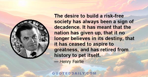 The desire to build a risk-free society has always been a sign of decadence. It has meant that the nation has given up, that it no longer believes in its destiny, that it has ceased to aspire to greatness, and has