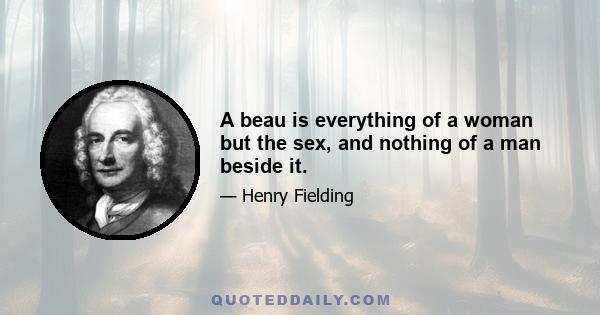 A beau is everything of a woman but the sex, and nothing of a man beside it.