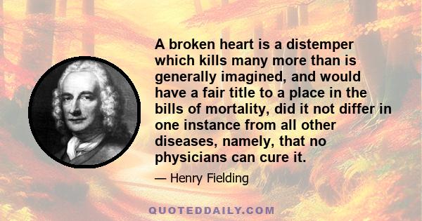 A broken heart is a distemper which kills many more than is generally imagined, and would have a fair title to a place in the bills of mortality, did it not differ in one instance from all other diseases, namely, that