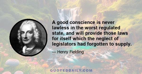 A good conscience is never lawless in the worst regulated state, and will provide those laws for itself which the neglect of legislators had forgotten to supply.