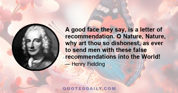 A good face they say, is a letter of recommendation. O Nature, Nature, why art thou so dishonest, as ever to send men with these false recommendations into the World!