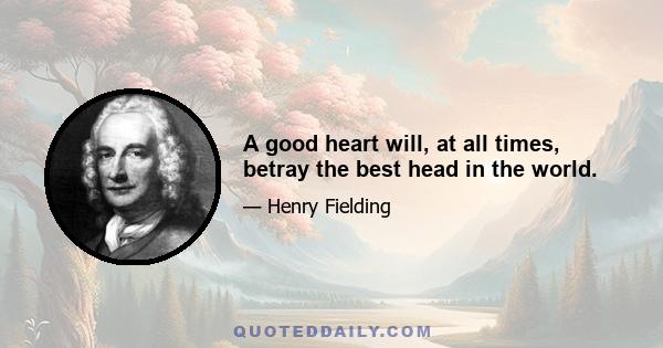 A good heart will, at all times, betray the best head in the world.