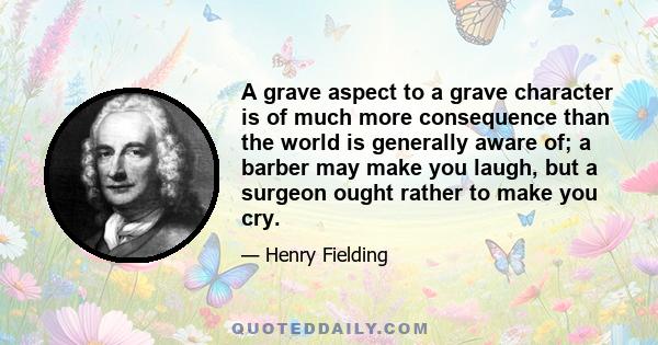 A grave aspect to a grave character is of much more consequence than the world is generally aware of; a barber may make you laugh, but a surgeon ought rather to make you cry.