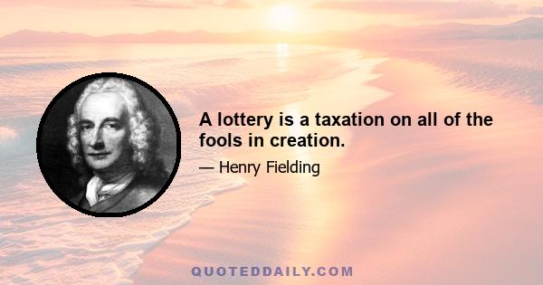 A lottery is a taxation on all of the fools in creation.