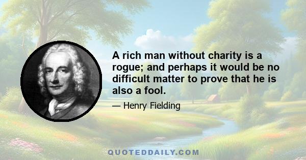 A rich man without charity is a rogue; and perhaps it would be no difficult matter to prove that he is also a fool.