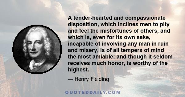 A tender-hearted and compassionate disposition, which inclines men to pity and feel the misfortunes of others, and which is, even for its own sake, incapable of involving any man in ruin and misery, is of all tempers of 